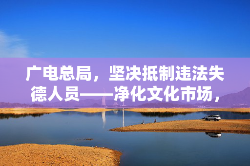 广电总局，坚决抵制违法失德人员——净化文化市场，守护社会风气