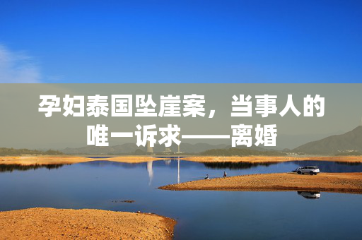 孕妇泰国坠崖案，当事人的唯一诉求——离婚