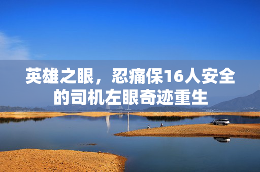 英雄之眼，忍痛保16人安全的司机左眼奇迹重生
