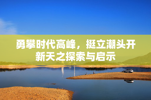 勇攀时代高峰，挺立潮头开新天之探索与启示