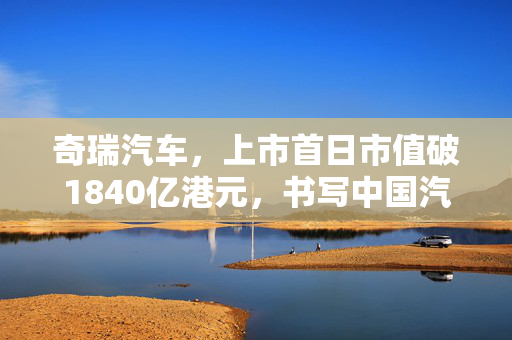 奇瑞汽车，上市首日市值破1840亿港元，书写中国汽车业新篇章