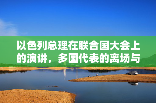 以色列总理在联合国大会上的演讲，多国代表的离场与全球政治的微妙平衡