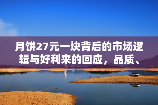 月饼27元一块背后的市场逻辑与好利来的回应，品质、创新与消费者期待的平衡