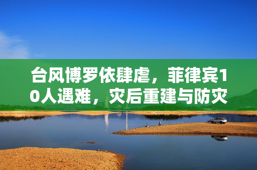 台风博罗依肆虐，菲律宾10人遇难，灾后重建与防灾意识亟需加强