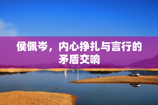 侯佩岑，内心挣扎与言行的矛盾交响