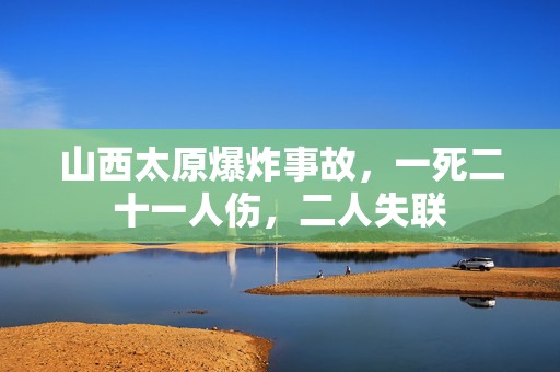 山西太原爆炸事故，一死二十一人伤，二人失联
