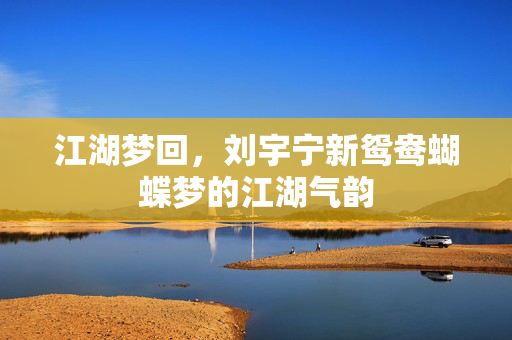 江湖梦回，刘宇宁新鸳鸯蝴蝶梦的江湖气韵