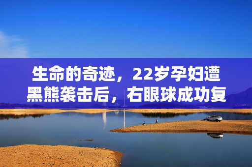 生命的奇迹，22岁孕妇遭黑熊袭击后，右眼球成功复位的故事