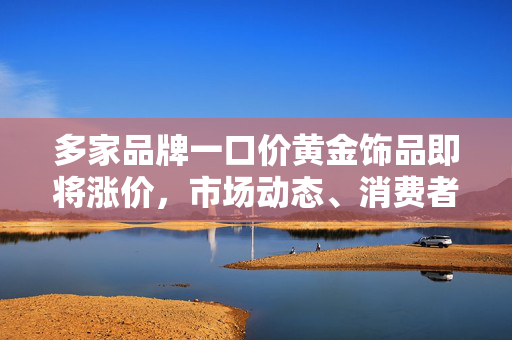 多家品牌一口价黄金饰品即将涨价，市场动态、消费者应对与行业展望