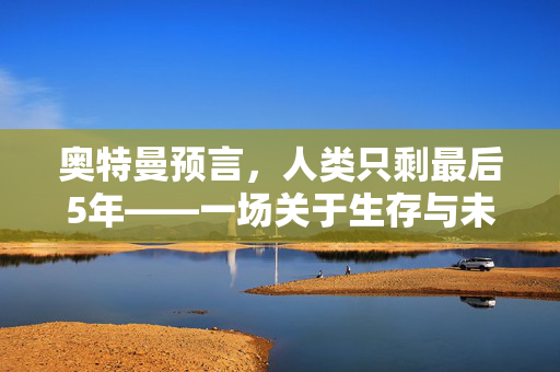 奥特曼预言，人类只剩最后5年——一场关于生存与未来的深刻反思
