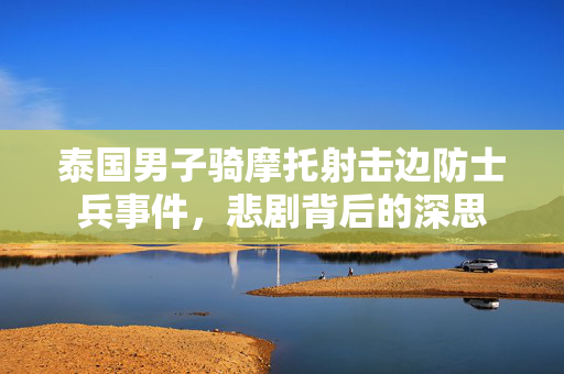 泰国男子骑摩托射击边防士兵事件，悲剧背后的深思