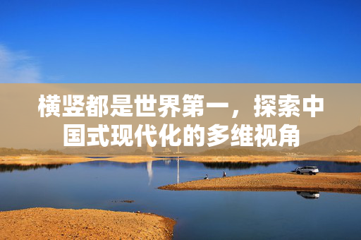 横竖都是世界第一，探索中国式现代化的多维视角
