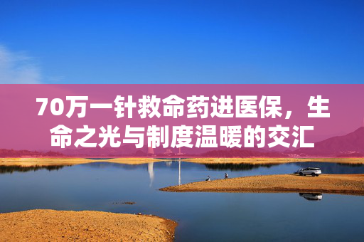 70万一针救命药进医保，生命之光与制度温暖的交汇