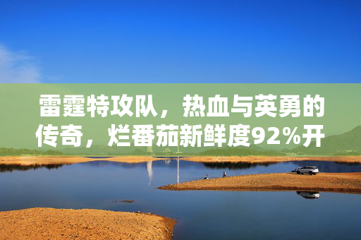 雷霆特攻队，热血与英勇的传奇，烂番茄新鲜度92%开局