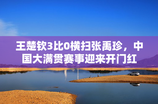 王楚钦3比0横扫张禹珍，中国大满贯赛事迎来开门红