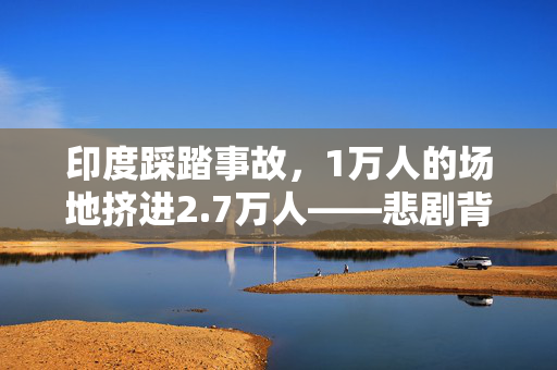 印度踩踏事故，1万人的场地挤进2.7万人——悲剧背后的管理与安全缺失