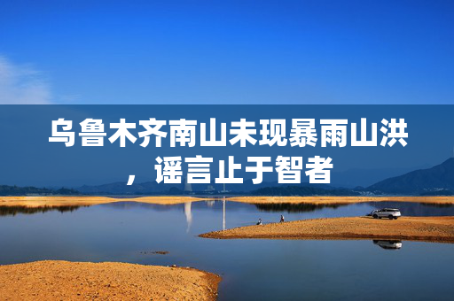乌鲁木齐南山未现暴雨山洪，谣言止于智者