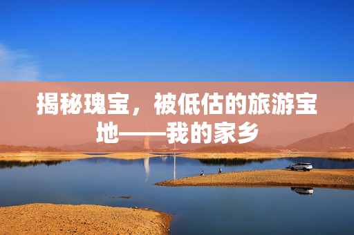揭秘瑰宝，被低估的旅游宝地——我的家乡