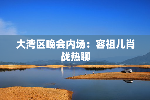 大湾区晚会内场：容祖儿肖战热聊