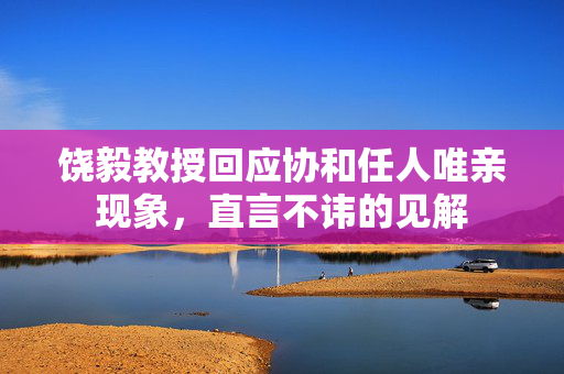饶毅教授回应协和任人唯亲现象，直言不讳的见解