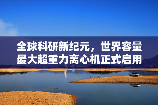 全球科研新纪元，世界容量最大超重力离心机正式启用