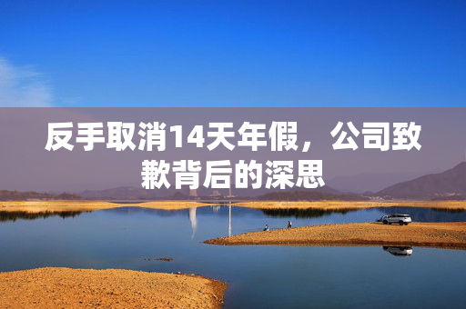 反手取消14天年假，公司致歉背后的深思
