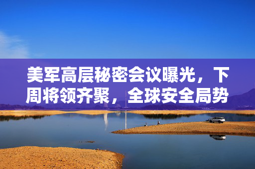 美军高层秘密会议曝光，下周将领齐聚，全球安全局势再添变数？