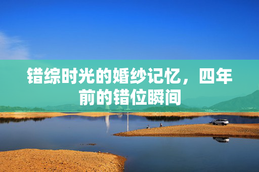 错综时光的婚纱记忆，四年前的错位瞬间