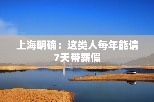 上海明确：这类人每年能请7天带薪假