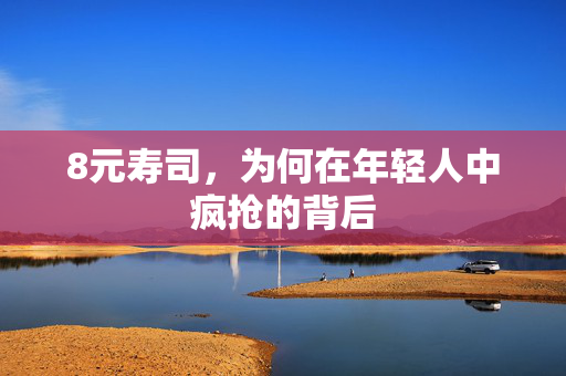 8元寿司，为何在年轻人中疯抢的背后