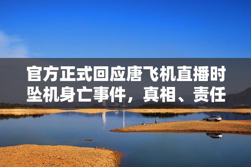 官方正式回应唐飞机直播时坠机身亡事件，真相、责任与反思