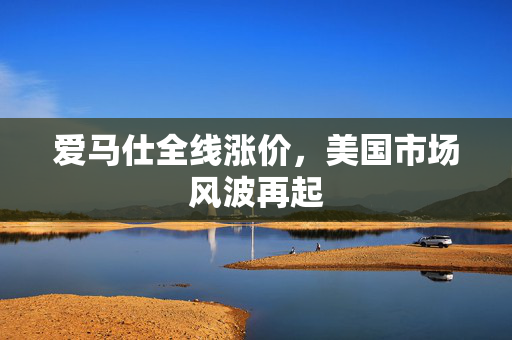 爱马仕全线涨价，美国市场风波再起
