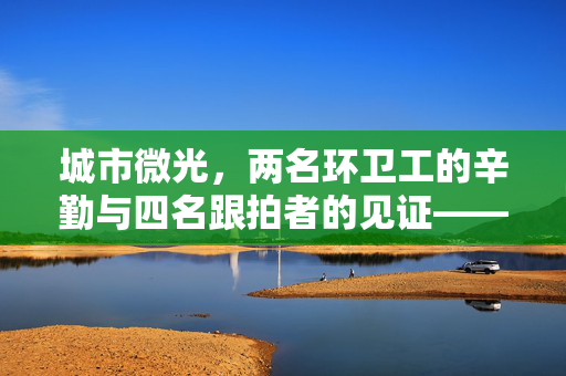 城市微光，两名环卫工的辛勤与四名跟拍者的见证——官方回应背后的故事