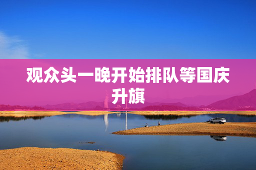 观众头一晚开始排队等国庆升旗
