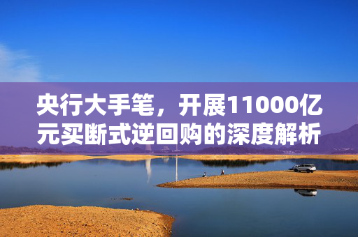 央行大手笔，开展11000亿元买断式逆回购的深度解析