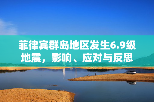 菲律宾群岛地区发生6.9级地震，影响、应对与反思