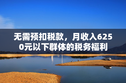 无需预扣税款，月收入6250元以下群体的税务福利