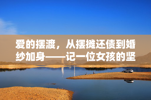 爱的摆渡，从摆摊还债到婚纱加身——记一位女孩的坚韧与爱情