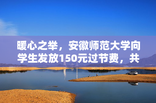 暖心之举，安徽师范大学向学生发放150元过节费，共筑温暖校园记忆