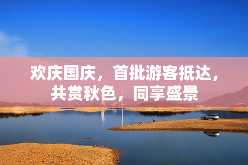 欢庆国庆，首批游客抵达，共赏秋色，同享盛景