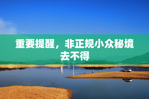 重要提醒，非正规小众秘境去不得