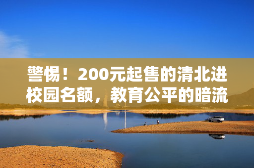 警惕！200元起售的清北进校园名额，教育公平的暗流与反思