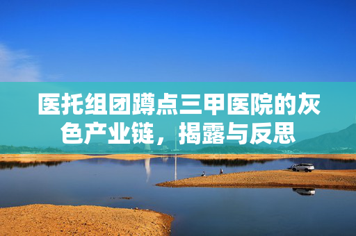 医托组团蹲点三甲医院的灰色产业链，揭露与反思