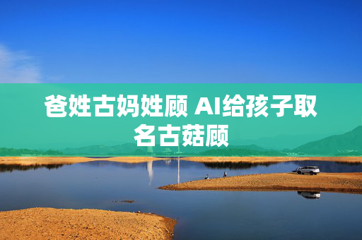 爸姓古妈姓顾 AI给孩子取名古菇顾