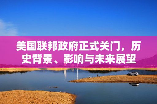 美国联邦政府正式关门，历史背景、影响与未来展望