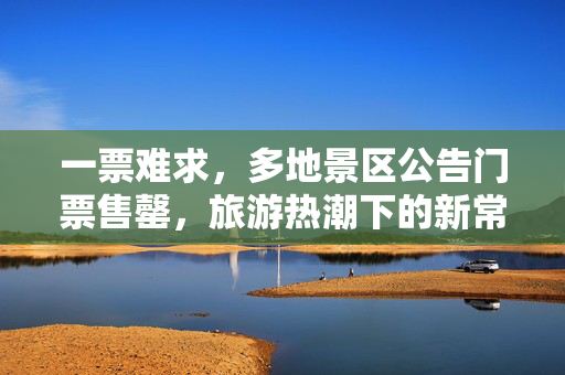一票难求，多地景区公告门票售罄，旅游热潮下的新常态