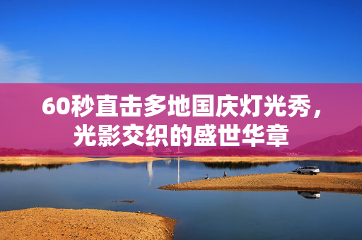 60秒直击多地国庆灯光秀，光影交织的盛世华章