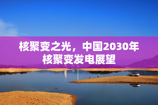 核聚变之光，中国2030年核聚变发电展望