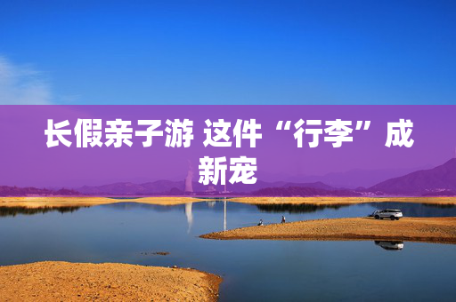 长假亲子游 这件“行李”成新宠