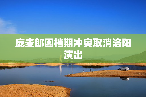 庞麦郎因档期冲突取消洛阳演出